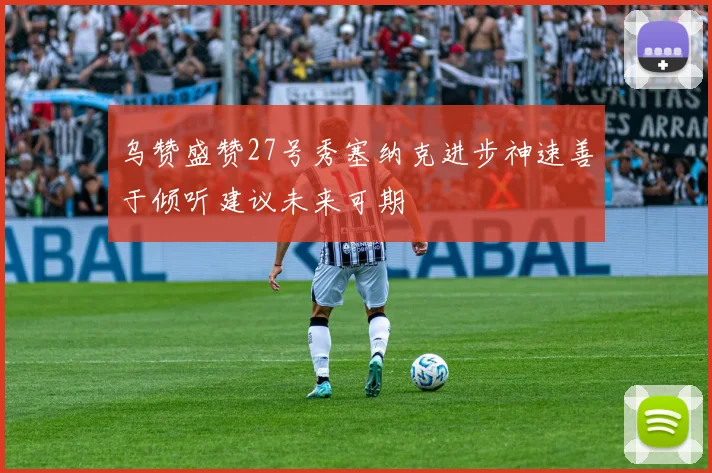乌赞盛赞27号秀塞纳克进步神速善于倾听建议未来可期