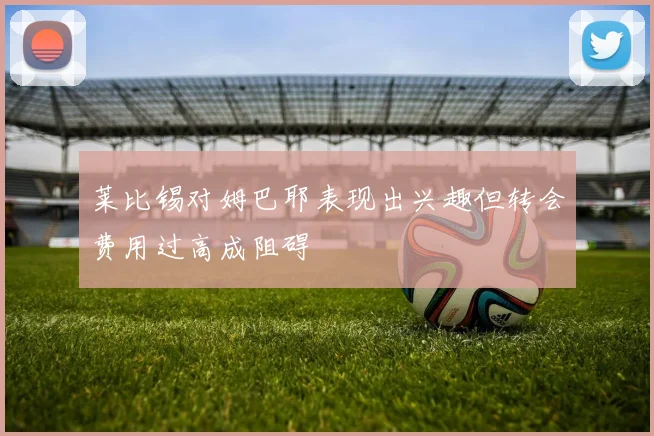 莱比锡对姆巴耶表现出兴趣但转会费用过高成阻碍