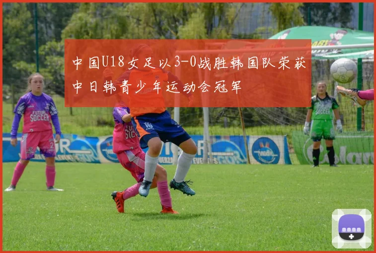 中国U18女足以3-0战胜韩国队荣获中日韩青少年运动会冠军