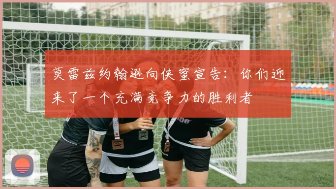 莫雷兹约翰逊向侠蜜宣告：你们迎来了一个充满竞争力的胜利者
