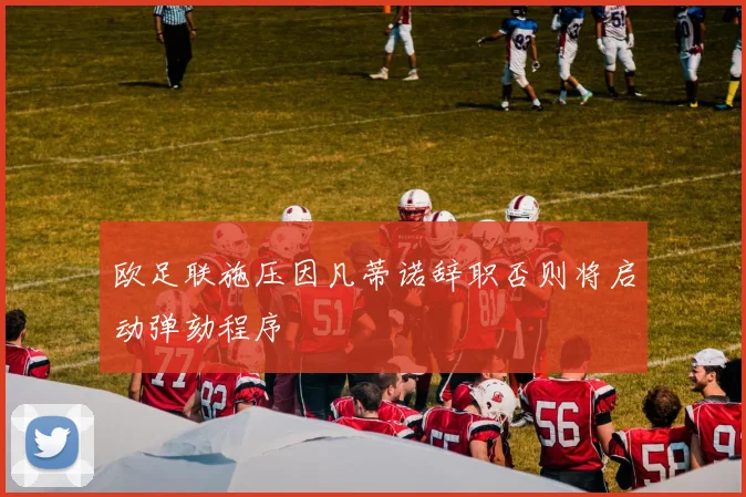 欧足联施压因凡蒂诺辞职否则将启动弹劾程序