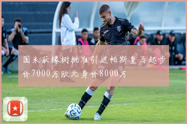 国米获橡树批准引进帕斯皇马起步价7000万欧元身价8000万