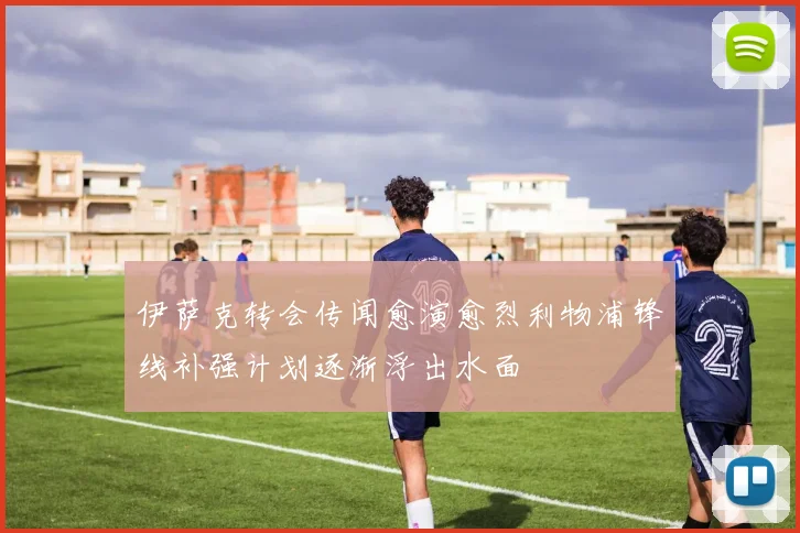伊萨克转会传闻愈演愈烈利物浦锋线补强计划逐渐浮出水面