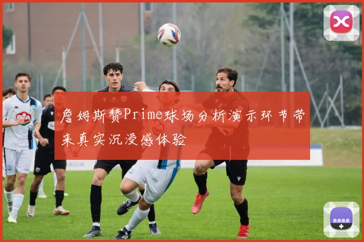 詹姆斯赞Prime球场分析演示环节带来真实沉浸感体验