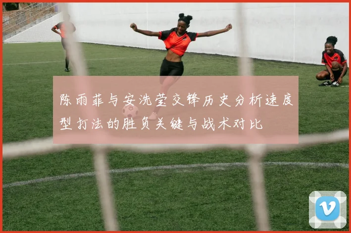 陈雨菲与安洗莹交锋历史分析速度型打法的胜负关键与战术对比