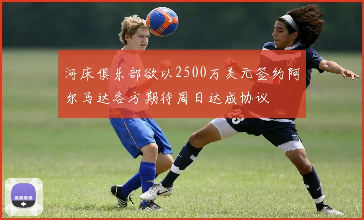 河床俱乐部欲以2500万美元签约阿尔马达各方期待周日达成协议