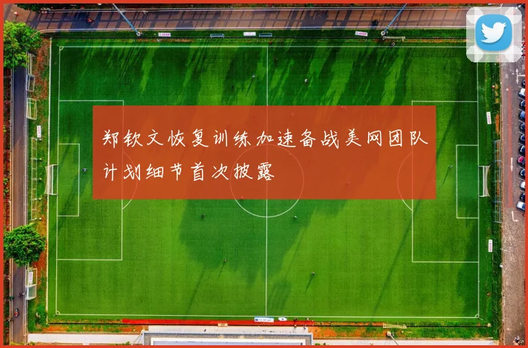 郑钦文恢复训练加速备战美网团队计划细节首次披露