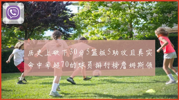 历史上砍下30分5篮板5助攻且真实命中率超70的球员排行榜詹姆斯领衔