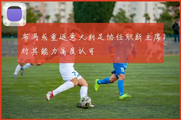 布冯或重返意大利足协任职新主席对其能力高度认可