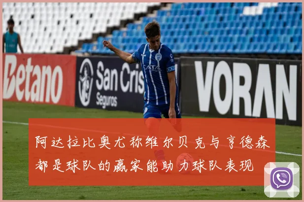 阿达拉比奥尤称维尔贝克与亨德森都是球队的赢家能助力球队表现