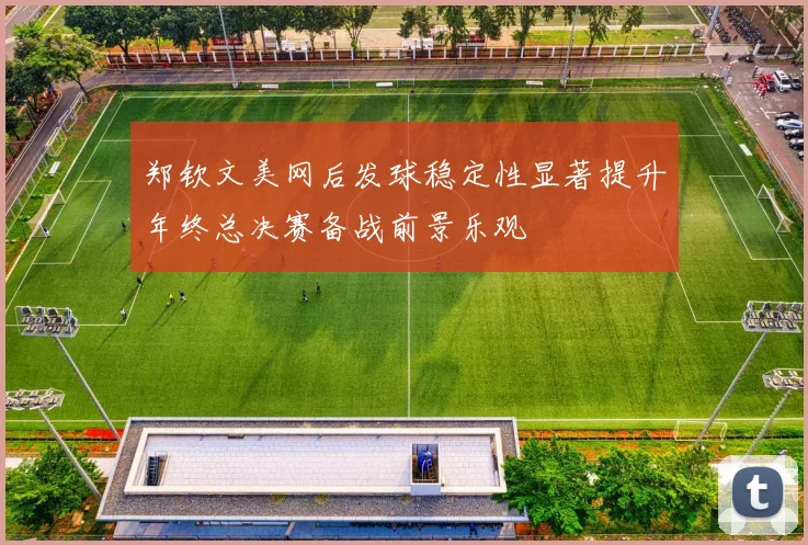郑钦文美网后发球稳定性显著提升年终总决赛备战前景乐观