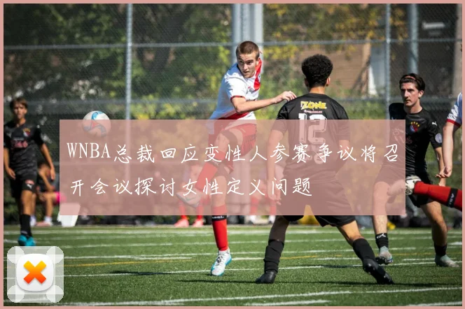 WNBA总裁回应变性人参赛争议将召开会议探讨女性定义问题